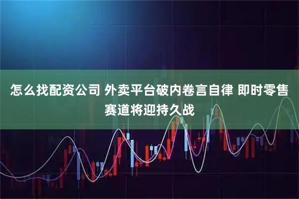 怎么找配资公司 外卖平台破内卷言自律 即时零售赛道将迎持久战