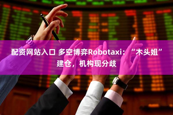 配资网站入口 多空博弈Robotaxi：“木头姐”建仓，机构现分歧
