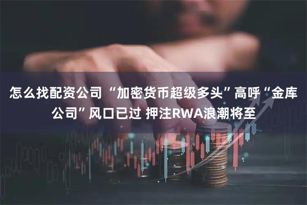 怎么找配资公司 “加密货币超级多头”高呼“金库公司”风口已过 押注RWA浪潮将至