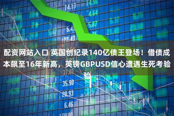 配资网站入口 英国创纪录140亿债王登场！借债成本飙至16年新高，英镑GBPUSD信心遭遇生死考验