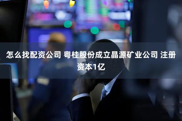 怎么找配资公司 粤桂股份成立晶源矿业公司 注册资本1亿