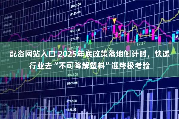 配资网站入口 2025年底政策落地倒计时，快递行业去“不可降解塑料”迎终极考验