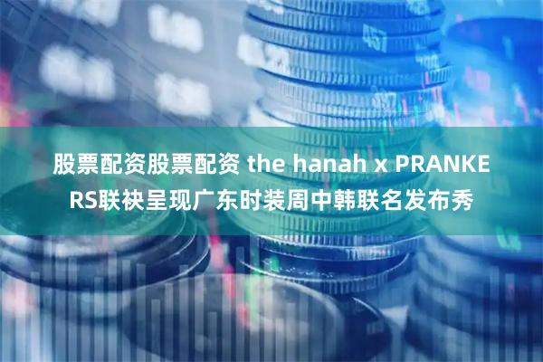 股票配资股票配资 the hanah x PRANKERS联袂呈现广东时装周中韩联名发布秀