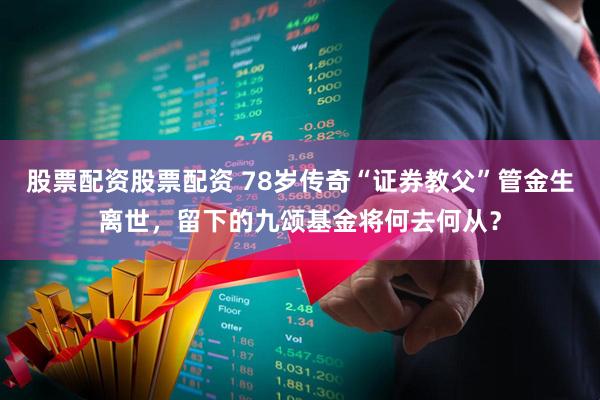 股票配资股票配资 78岁传奇“证券教父”管金生离世,留下的九颂基金将何去何从?