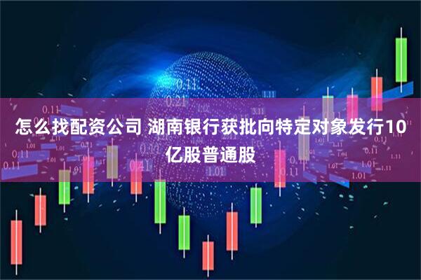 怎么找配资公司 湖南银行获批向特定对象发行10亿股普通股