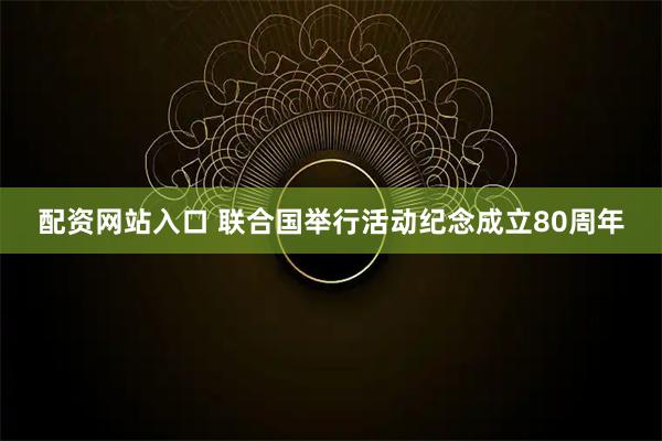 配资网站入口 联合国举行活动纪念成立80周年