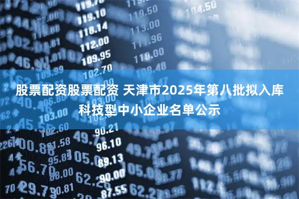 股票配资股票配资 天津市2025年第八批拟入库科技型中小企业名单公示