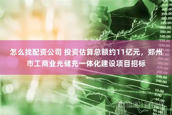 怎么找配资公司 投资估算总额约11亿元，郑州市工商业光储充一体化建设项目招标