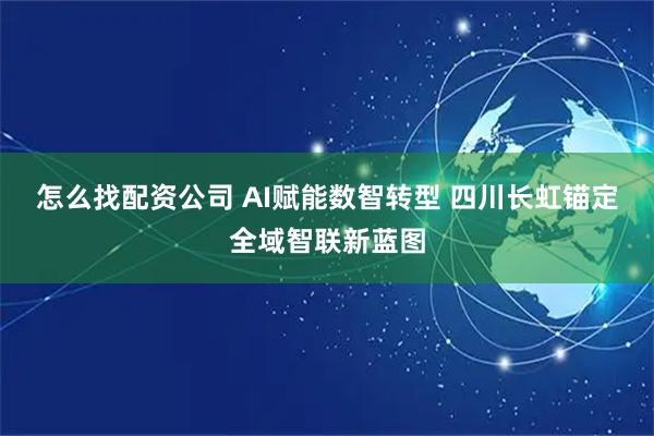 怎么找配资公司 AI赋能数智转型 四川长虹锚定全域智联新蓝图