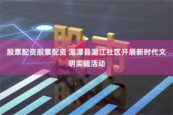 股票配资股票配资 湄潭县湄江社区开展新时代文明实践活动