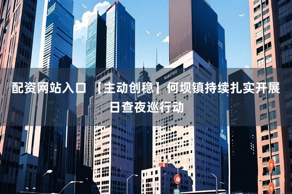 配资网站入口 【主动创稳】何坝镇持续扎实开展日查夜巡行动