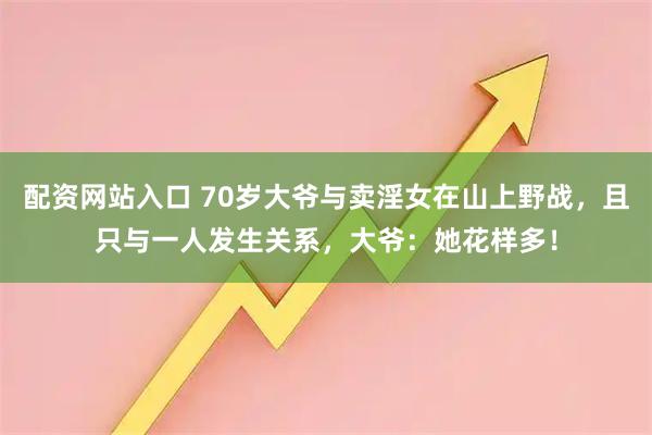 配资网站入口 70岁大爷与卖淫女在山上野战，且只与一人发生关系，大爷：她花样多！