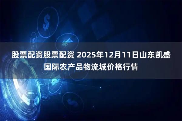 股票配资股票配资 2025年12月11日山东凯盛国际农产品物流城价格行情