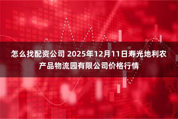 怎么找配资公司 2025年12月11日寿光地利农产品物流园有限公司价格行情