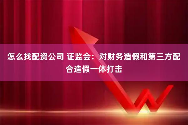 怎么找配资公司 证监会：对财务造假和第三方配合造假一体打击