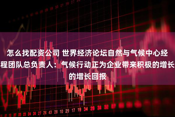 怎么找配资公司 世界经济论坛自然与气候中心经济议程团队总负责人：气候行动正为企业带来积极的增长回报