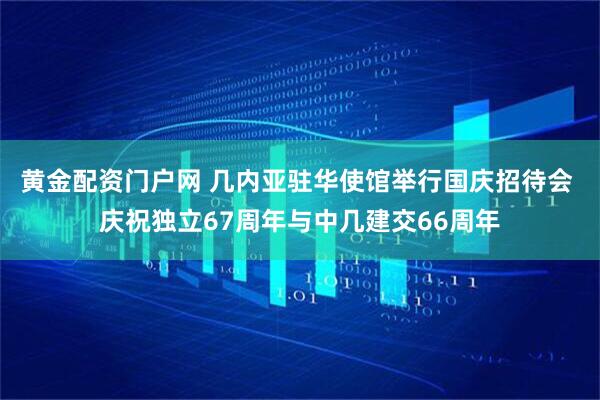 黄金配资门户网 几内亚驻华使馆举行国庆招待会 庆祝独立67周年与中几建交66周年