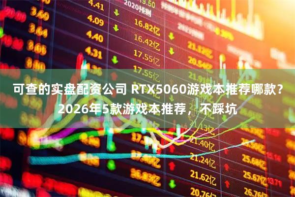 可查的实盘配资公司 RTX5060游戏本推荐哪款？2026年5款游戏本推荐，不踩坑