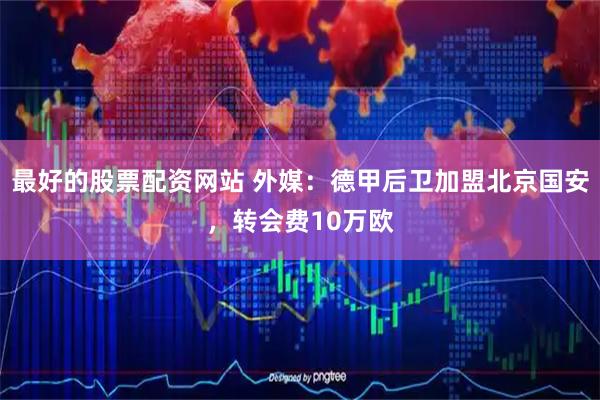 最好的股票配资网站 外媒：德甲后卫加盟北京国安，转会费10万欧