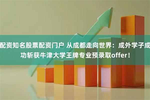 配资知名股票配资门户 从成都走向世界：成外学子成功斩获牛津大学王牌专业预录取offer！
