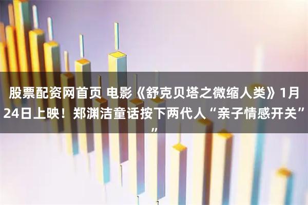 股票配资网首页 电影《舒克贝塔之微缩人类》1月24日上映！郑渊洁童话按下两代人“亲子情感开关”