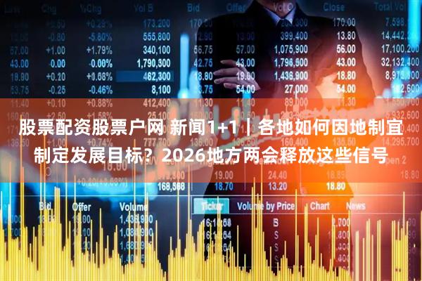 股票配资股票户网 新闻1+1｜各地如何因地制宜制定发展目标？2026地方两会释放这些信号