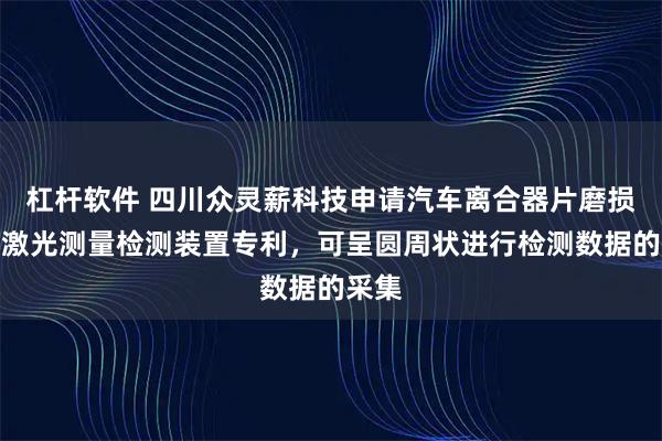 杠杆软件 四川众灵薪科技申请汽车离合器片磨损程度激光测量检测装置专利，可呈圆周状进行检测数据的采集
