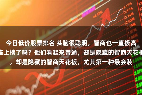 今日低价股票排名 头脑很聪明，智商也一直极高的四大星座，你的星座上榜了吗？他们看起来普通，却是隐藏的智商天花板，尤其第一种最会装