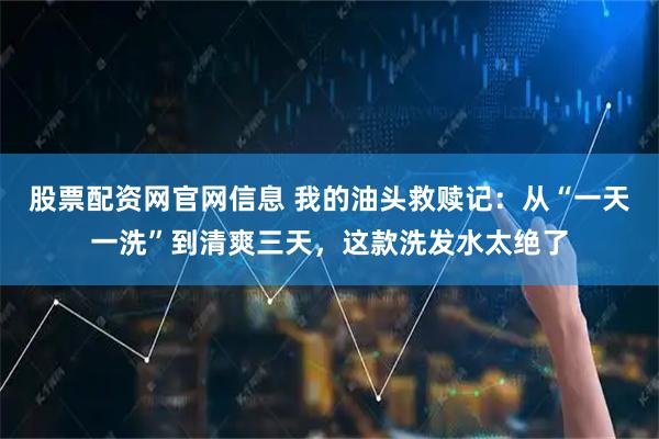 股票配资网官网信息 我的油头救赎记：从“一天一洗”到清爽三天，这款洗发水太绝了