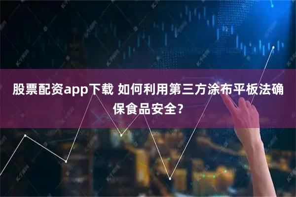 股票配资app下载 如何利用第三方涂布平板法确保食品安全？