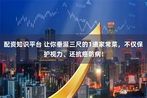 配资知识平台 让你垂涎三尺的1道家常菜，不仅保护视力、还抗癌防病！