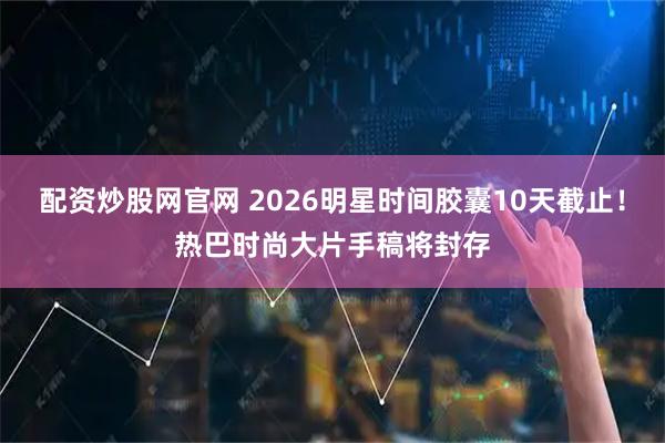 配资炒股网官网 2026明星时间胶囊10天截止！热巴时尚大片手稿将封存