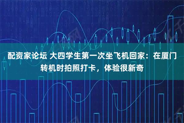 配资家论坛 大四学生第一次坐飞机回家：在厦门转机时拍照打卡，体验很新奇