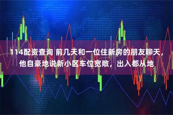 114配资查询 前几天和一位住新房的朋友聊天，他自豪地说新小区车位宽敞，出入都从地