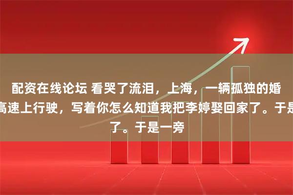 配资在线论坛 看哭了流泪，上海，一辆孤独的婚车在高速上行驶，写着你怎么知道我把李婷娶回家了。于是一旁