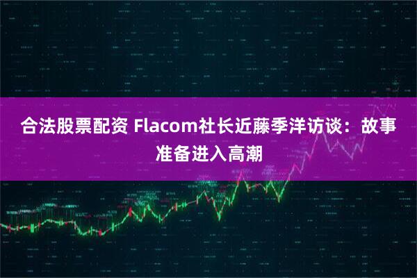 合法股票配资 Flacom社长近藤季洋访谈：故事准备进入高潮