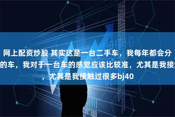 网上配资炒股 其实这是一台二手车，我每年都会分享一两台这样的车，我对于一台车的感觉应该比较准，尤其是我接触过很多bj40