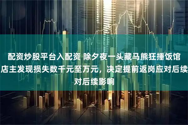 配资炒股平台入配资 除夕夜一头藏马熊狂捶饭馆门，店主发现损失数千元至万元，决定提前返岗应对后续影响