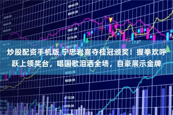 炒股配资手机版 宁忠岩喜夺桂冠颁奖！握拳欢呼跃上领奖台，唱国歌泪洒全场，自豪展示金牌