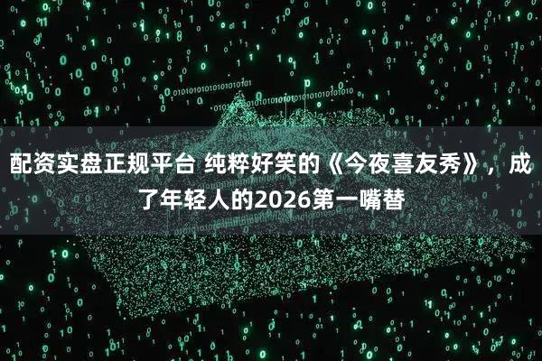 配资实盘正规平台 纯粹好笑的《今夜喜友秀》，成了年轻人的2026第一嘴替