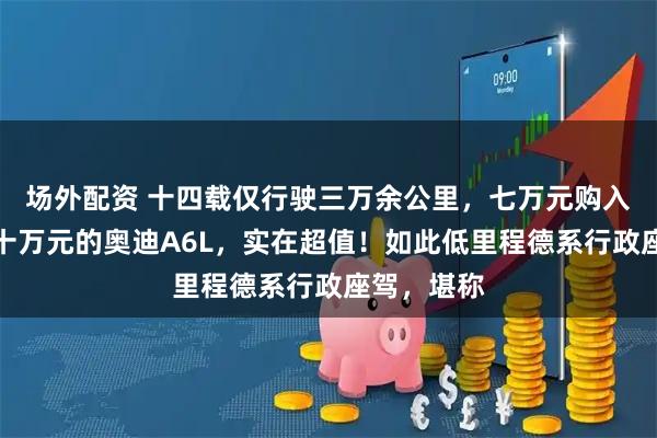 场外配资 十四载仅行驶三万余公里，七万元购入原价超五十万元的奥迪A6L，实在超值！如此低里程德系行政座驾，堪称