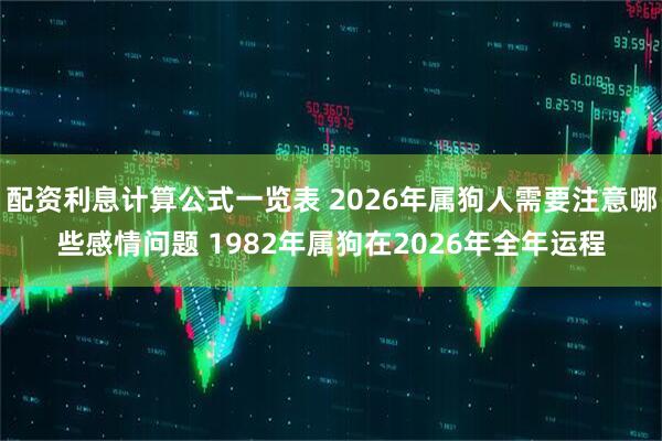 配资利息计算公式一览表 2026年属狗人需要注意哪些感情问题 1982年属狗在2026年全年运程