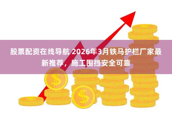 股票配资在线导航 2026年3月铁马护栏厂家最新推荐，施工围挡安全可靠