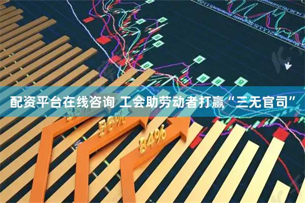 配资平台在线咨询 工会助劳动者打赢“三无官司”