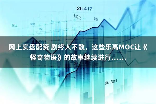 网上实盘配资 剧终人不散，这些乐高MOC让《怪奇物语》的故事继续进行……