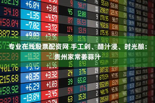 专业在线股票配资网 手工剁、醋汁浸、时光酿：贵州家常姜蒜汁