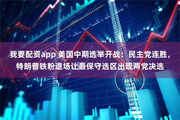 我要配资app 美国中期选举开战：民主党连胜，特朗普铁粉退场让最保守选区出现两党决选