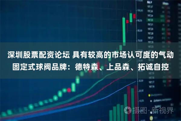 深圳股票配资论坛 具有较高的市场认可度的气动固定式球阀品牌：德特森、上品森、拓诚自控
