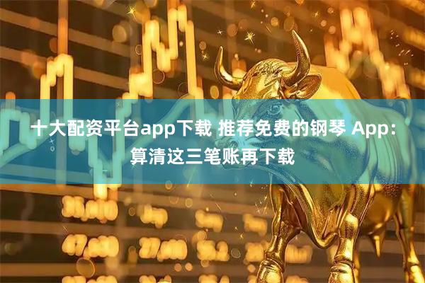 十大配资平台app下载 推荐免费的钢琴 App：算清这三笔账再下载