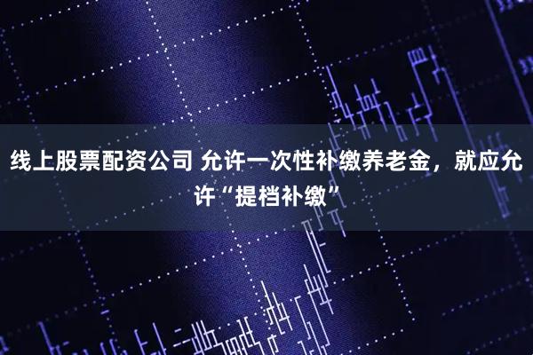 线上股票配资公司 允许一次性补缴养老金，就应允许“提档补缴”